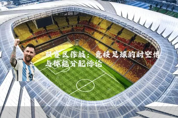 双赛区作战：竞技足球的时空博弈与体能分配悖论