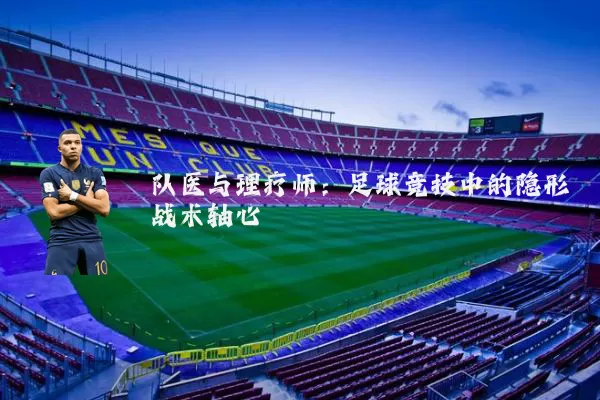队医与理疗师：足球竞技中的隐形战术轴心