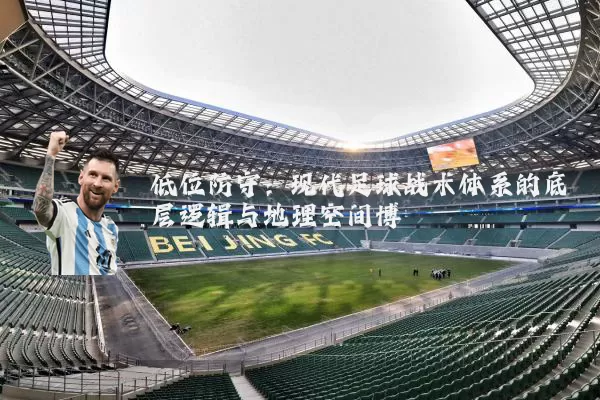 低位防守：现代足球战术体系的底层逻辑与地理空间博弈