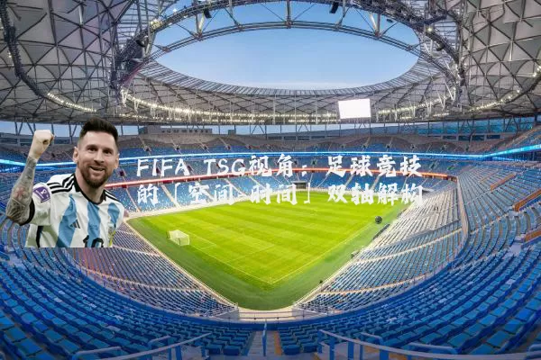 FIFA TSG视角:足球竞技的「空间-时间」双轴解构