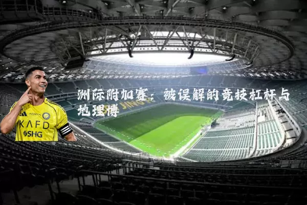 洲际附加赛:被误解的竞技杠杆与地理博弈