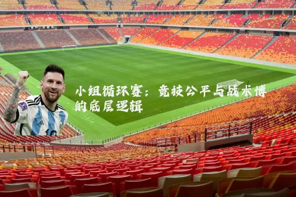 小组循环赛:竞技公平与战术博弈的底层逻辑