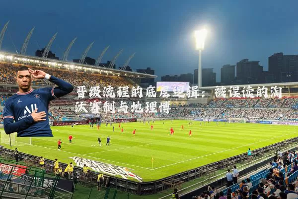 晋级流程的底层逻辑:被误读的淘汰赛制与地理博弈