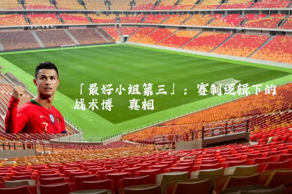 「最好小组第三」：赛制逻辑下的战术博弈真相