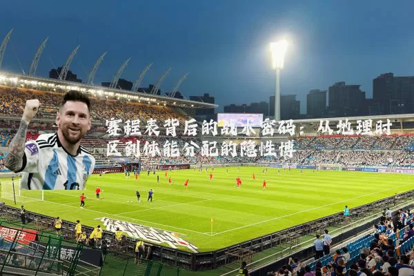 赛程表背后的战术密码：从地理时区到体能分配的隐性博弈
