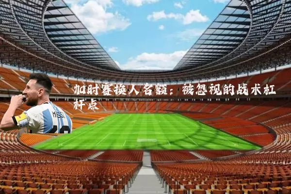 加时赛换人名额:被忽视的战术杠杆点