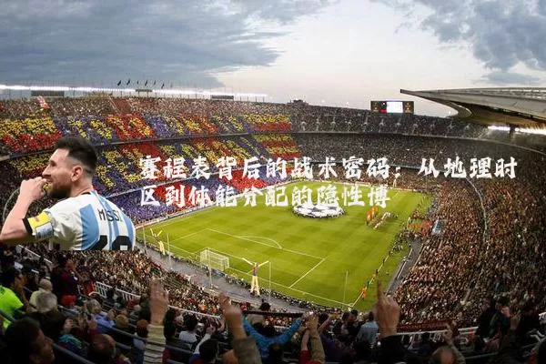 赛程表背后的战术密码：从地理时区到体能分配的隐性博弈