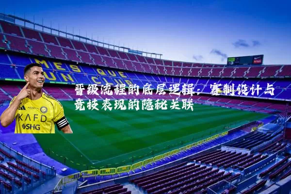晋级流程的底层逻辑:赛制设计与竞技表现的隐秘关联