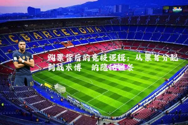 购票背后的竞技逻辑:从票务分配到战术博弈的隐秘链条