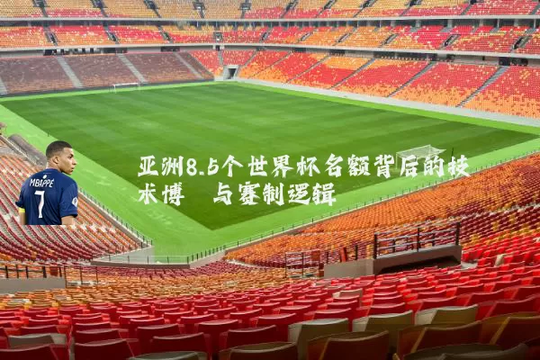 亚洲8.5个世界杯名额背后的技术博弈与赛制逻辑